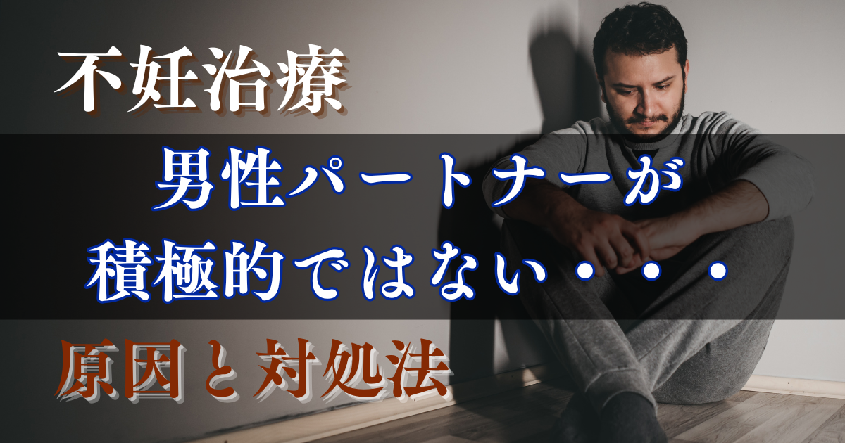 【不妊治療】男性パートナーが積極的ではない原因と対処法解説